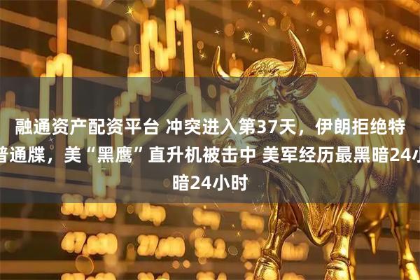 融通资产配资平台 冲突进入第37天,伊朗拒绝特朗普通牒,美“黑鹰”直升机被击中 美军经历最黑暗24小时