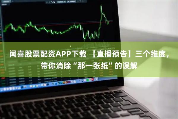 闻喜股票配资APP下载 【直播预告】三个维度，带你消除“那一张纸”的误解