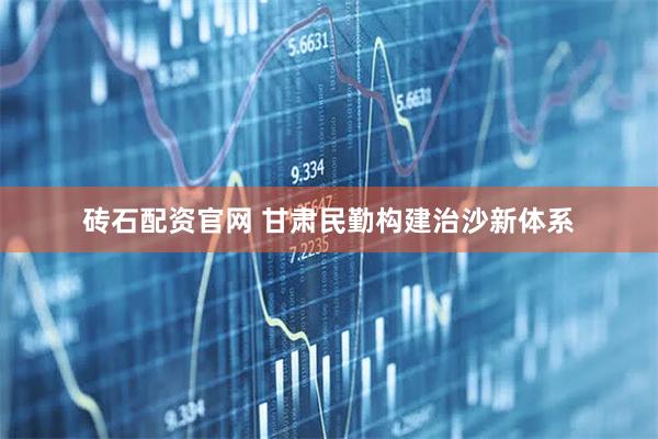 砖石配资官网 甘肃民勤构建治沙新体系