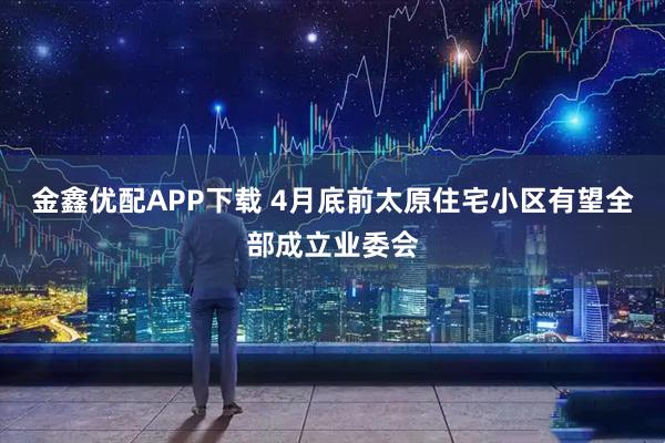 金鑫优配APP下载 4月底前太原住宅小区有望全部成立业委会
