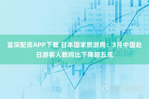 富深配资APP下载 日本国家旅游局：3月中国赴日游客人数同比下降超五成