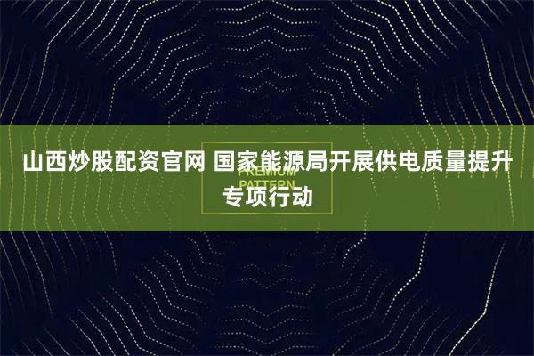 山西炒股配资官网 国家能源局开展供电质量提升专项行动