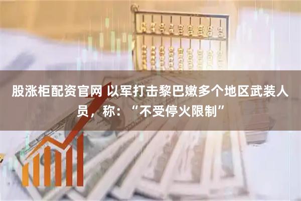 股涨柜配资官网 以军打击黎巴嫩多个地区武装人员，称：“不受停火限制”