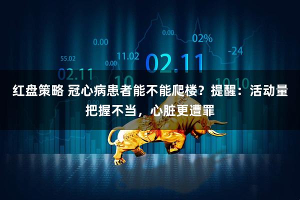 红盘策略 冠心病患者能不能爬楼？提醒：活动量把握不当，心脏更遭罪