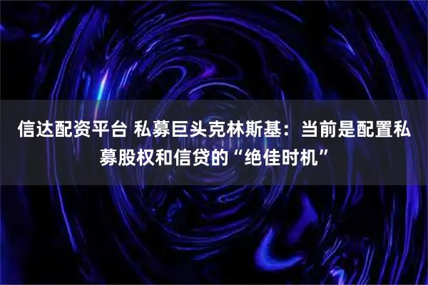 信达配资平台 私募巨头克林斯基：当前是配置私募股权和信贷的“绝佳时机”