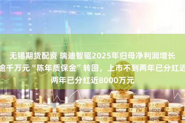 无锡期货配资 瑞迪智驱2025年归母净利润增长4%背后：逾千万元“陈年质保金”转回，上市不到两年已分红近8000万元