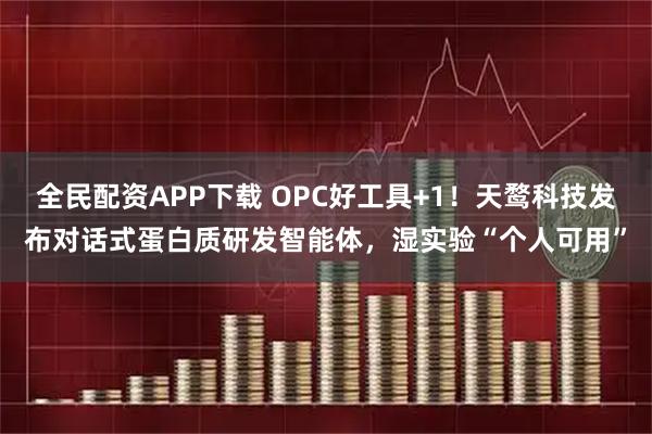 全民配资APP下载 OPC好工具+1！天鹜科技发布对话式蛋白质研发智能体，湿实验“个人可用”