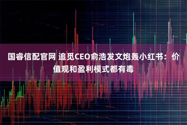 国睿信配官网 追觅CEO俞浩发文炮轰小红书：价值观和盈利模式都有毒