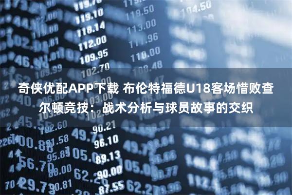 奇侠优配APP下载 布伦特福德U18客场惜败查尔顿竞技：战术分析与球员故事的交织