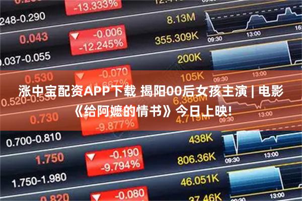 涨中宝配资APP下载 揭阳00后女孩主演 | 电影《给阿嬷的情书》今日上映!