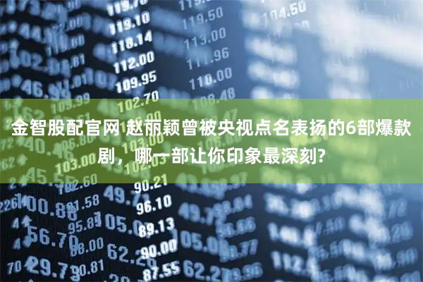 金智股配官网 赵丽颖曾被央视点名表扬的6部爆款剧，哪一部让你印象最深刻?