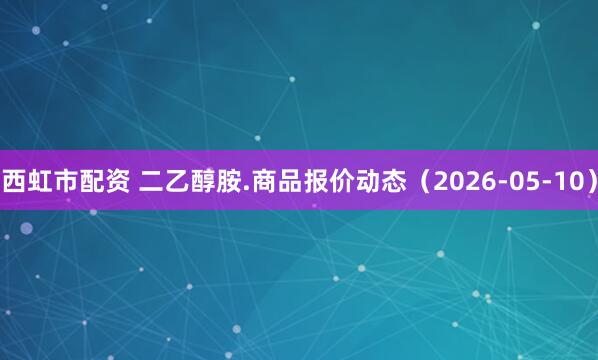 西虹市配资 二乙醇胺.商品报价动态（2026-05-10）