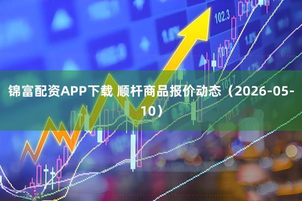 锦富配资APP下载 顺杆商品报价动态（2026-05-10）