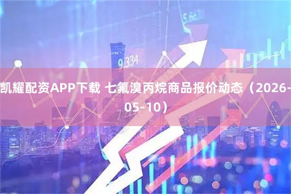 凯耀配资APP下载 七氟溴丙烷商品报价动态（2026-05-10）