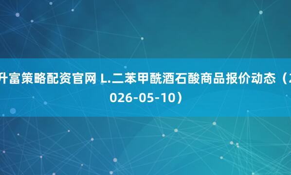 升富策略配资官网 L.二苯甲酰酒石酸商品报价动态（2026-05-10）