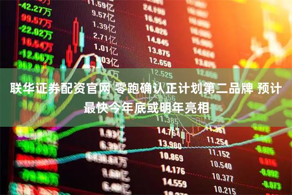 联华证券配资官网 零跑确认正计划第二品牌 预计最快今年底或明年亮相