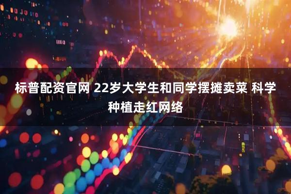 标普配资官网 22岁大学生和同学摆摊卖菜 科学种植走红网络