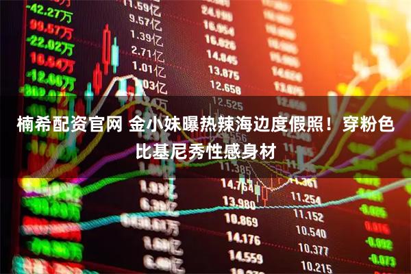 楠希配资官网 金小妹曝热辣海边度假照！穿粉色比基尼秀性感身材