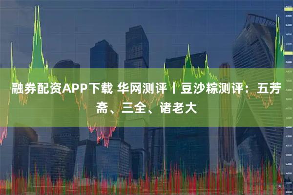 融券配资APP下载 华网测评丨豆沙粽测评：五芳斋、三全、诸老大