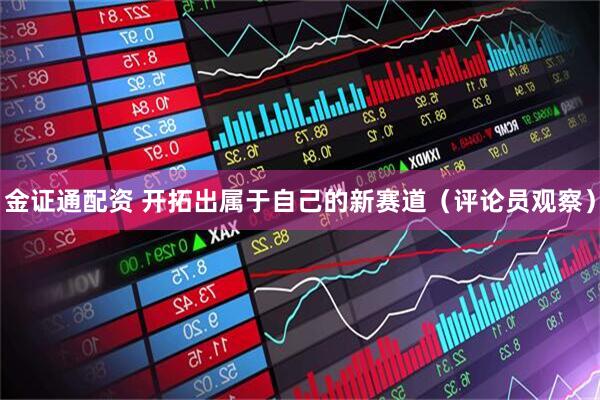 金证通配资 开拓出属于自己的新赛道(评论员观察)