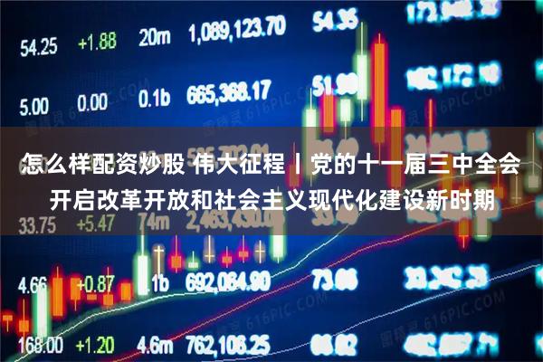 怎么样配资炒股 伟大征程丨党的十一届三中全会开启改革开放和社会主义现代化建设新时期