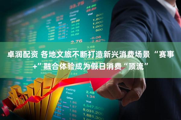 卓润配资 各地文旅不断打造新兴消费场景 “赛事+”融合体验成为假日消费“顶流”